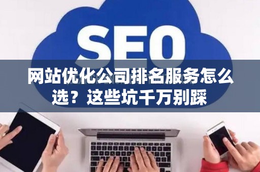 网站优化公司排名服务怎么选？这些坑千万别踩