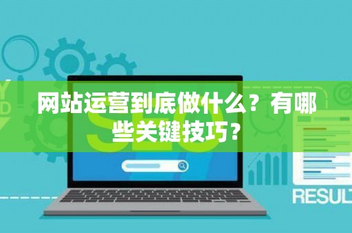 网站运营到底做什么？有哪些关键技巧？