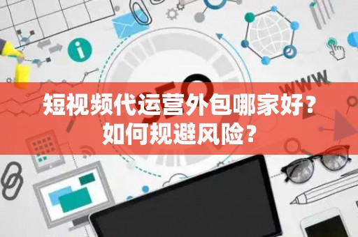 短视频代运营外包哪家好？如何规避风险？