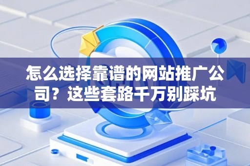 怎么选择靠谱的网站推广公司？这些套路千万别踩坑