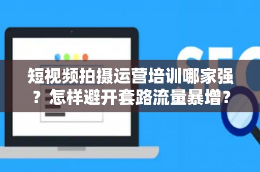 短视频拍摄运营培训哪家强？怎样避开套路流量暴增？